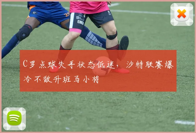 乐乐捕鱼(Lele Fishing)官方网站-LELE FISHING - C罗点球失手状态低迷,沙特联赛爆冷不敌升班