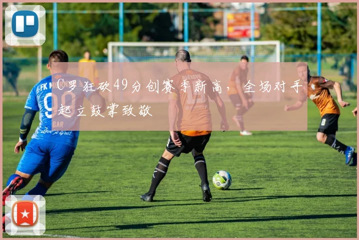 C罗狂砍49分创赛季新高，全场对手