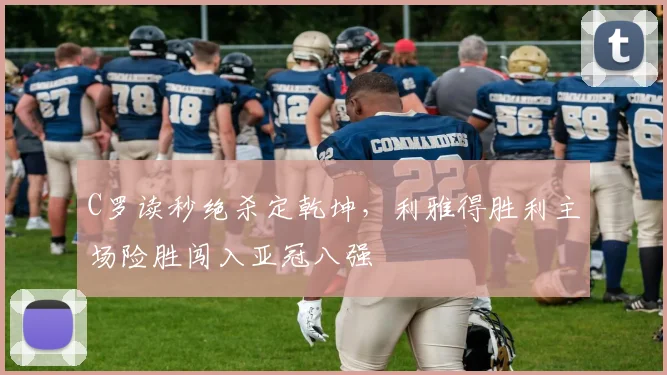 乐乐捕鱼官方最新版游戏大厅 - C罗读秒绝杀定乾坤，利雅得胜利主场险胜闯入亚冠八强